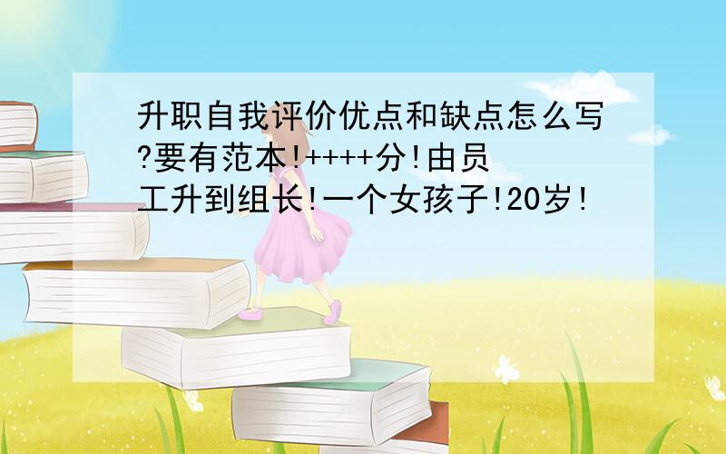 升职自我评价优点和缺点怎么写?要有范本!++++分!由员工升到组长!一个女孩子!20岁!