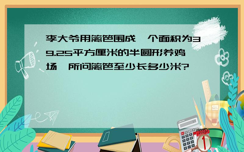 李大爷用篱笆围成一个面积为39.25平方厘米的半圆形养鸡场,所问篱笆至少长多少米?