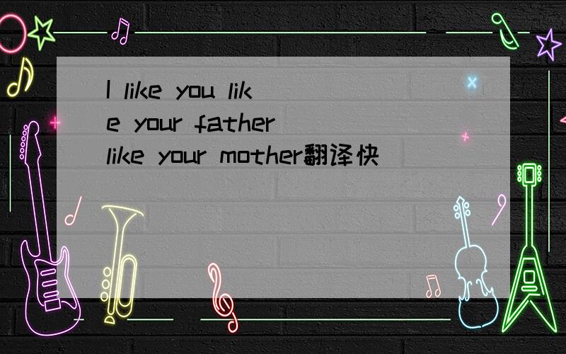 I like you like your father like your mother翻译快