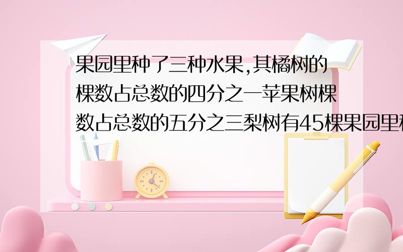 果园里种了三种水果,其橘树的棵数占总数的四分之一苹果树棵数占总数的五分之三梨树有45棵果园里种了多少树