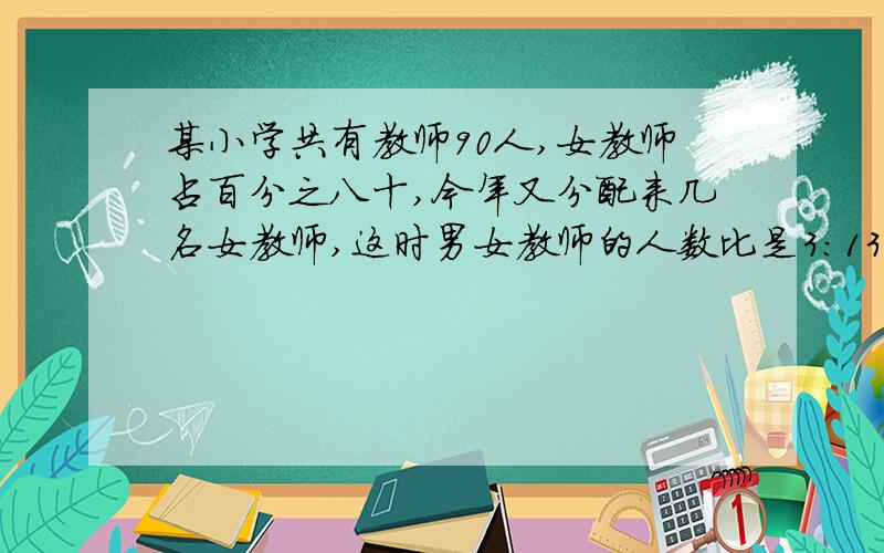 某小学共有教师90人,女教师占百分之八十,今年又分配来几名女教师,这时男女教师的人数比是3：13.今年新分配来多少名女教师