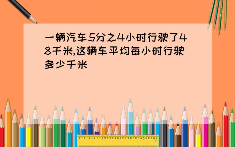 一辆汽车5分之4小时行驶了48千米,这辆车平均每小时行驶多少千米