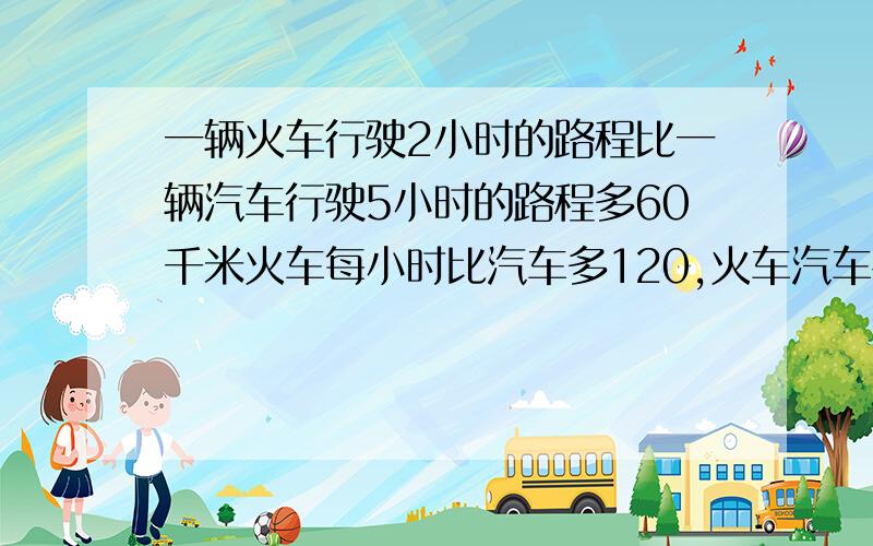 一辆火车行驶2小时的路程比一辆汽车行驶5小时的路程多60千米火车每小时比汽车多120,火车汽车各行多少?