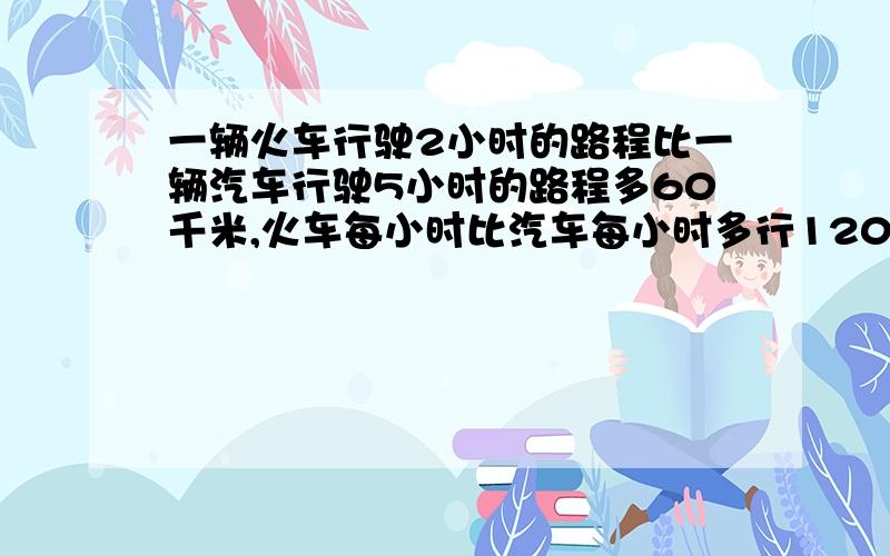 一辆火车行驶2小时的路程比一辆汽车行驶5小时的路程多60千米,火车每小时比汽车每小时多行120千米,火车,汽车每小时各行多少千米