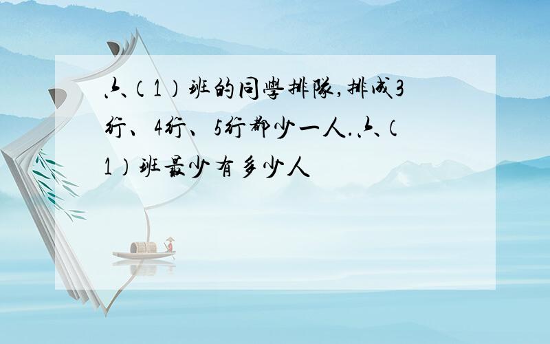 六（1）班的同学排队,排成3行、4行、5行都少一人.六（1）班最少有多少人