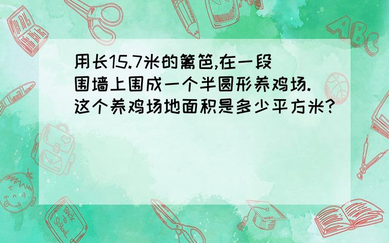 用长15.7米的篱笆,在一段围墙上围成一个半圆形养鸡场.这个养鸡场地面积是多少平方米?