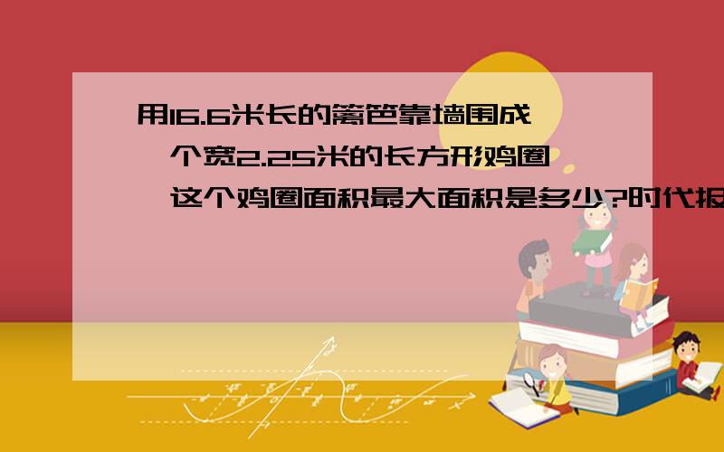 用16.6米长的篱笆靠墙围成一个宽2.25米的长方形鸡圈,这个鸡圈面积最大面积是多少?时代报苏教版第1939期是27.225m（只靠一面墙）还是27.225m（靠二面墙）