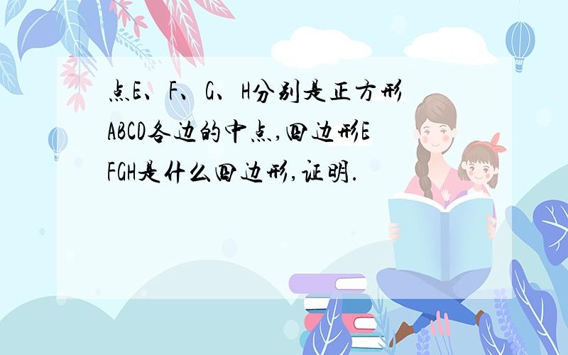 点E、F、G、H分别是正方形ABCD各边的中点,四边形EFGH是什么四边形,证明.