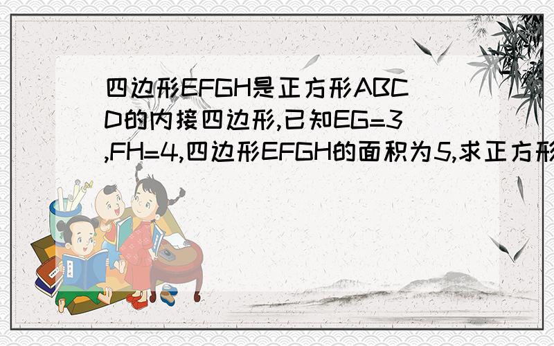 四边形EFGH是正方形ABCD的内接四边形,已知EG=3,FH=4,四边形EFGH的面积为5,求正方形ABCD的面积.