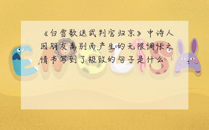 《白雪歌送武判官归京》中诗人因朋友离别而产生的无限惆怅之情书写到了极致的句子是什么