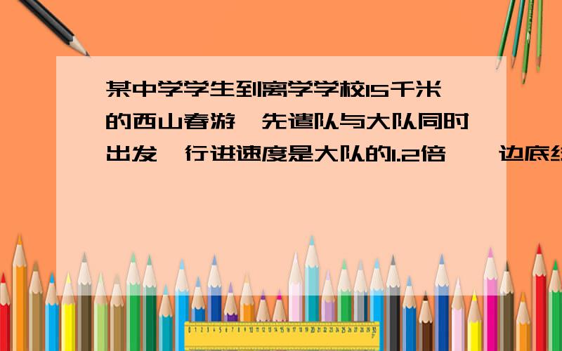 某中学学生到离学学校15千米的西山春游,先遣队与大队同时出发,行进速度是大队的1.2倍,一边底线半小时到达目的地做准备工作,求先遣队与大队的速度