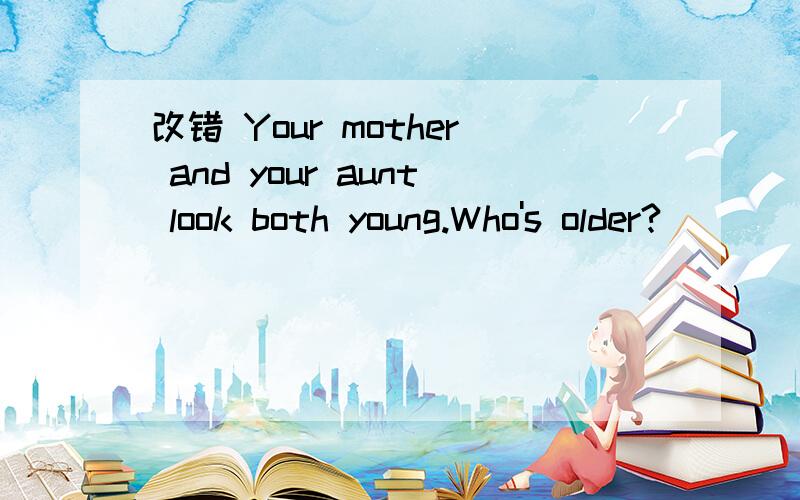 改错 Your mother and your aunt look both young.Who's older?
