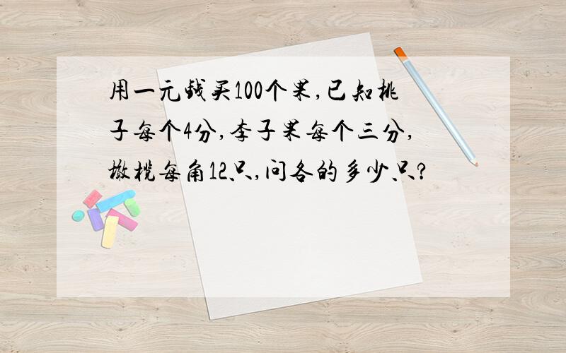 用一元钱买100个果,已知桃子每个4分,李子果每个三分,橄榄每角12只,问各的多少只?