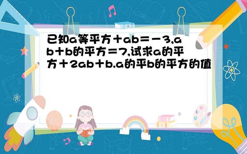 已知a等平方＋ab＝－3,ab＋b的平方＝7,试求a的平方＋2ab＋b.a的平b的平方的值