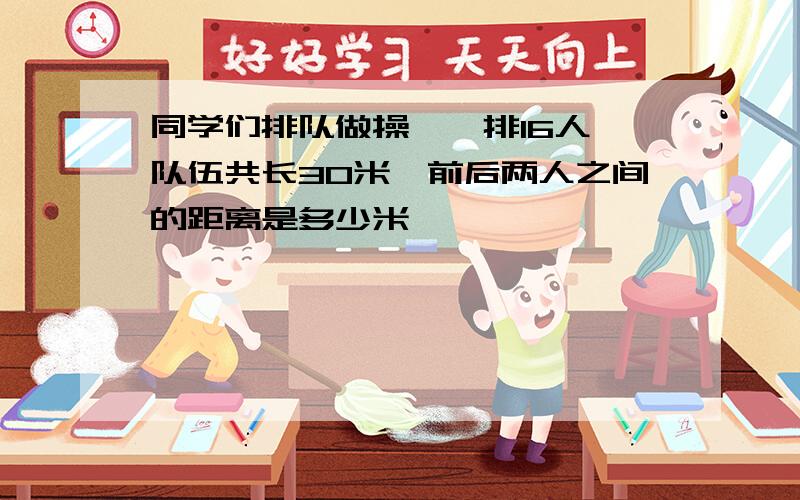 同学们排队做操,一排16人,队伍共长30米,前后两人之间的距离是多少米