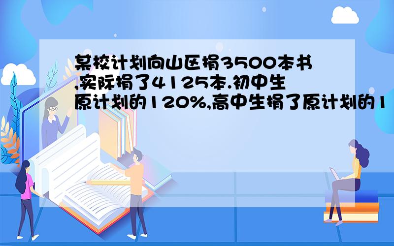 某校计划向山区捐3500本书,实际捐了4125本.初中生原计划的120%,高中生捐了原计划的115%则初中生和高中生各比原计划多捐多少本?急急急急急急急急急急急急急