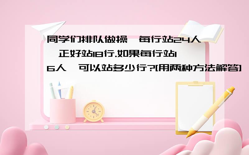 同学们排队做操,每行站24人,正好站18行.如果每行站16人,可以站多少行?[用两种方法解答]