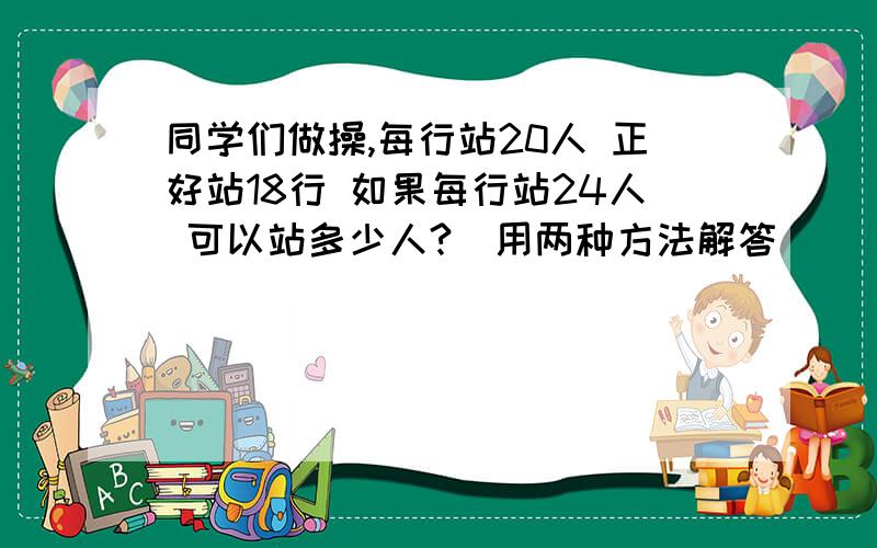 同学们做操,每行站20人 正好站18行 如果每行站24人 可以站多少人?（用两种方法解答）