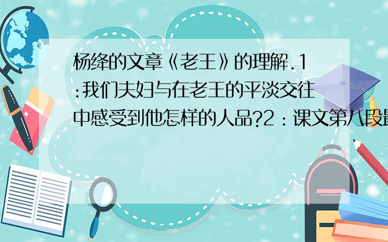 杨绛的文章《老王》的理解.1:我们夫妇与在老王的平淡交往中感受到他怎样的人品?2：课文第八段最具表现力的三个动词分别是什么?分别说说这些词的含义.3：作者既没有在物质上亏待老王,