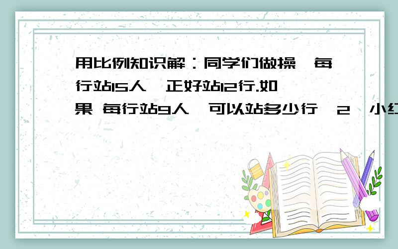 用比例知识解：同学们做操,每行站15人,正好站12行.如果 每行站9人,可以站多少行【2】小红身高1.2米,她影长2.4米.如果在同一时间、同一地点测量的一棵树的影长喂3.5米,这棵树实际有多高?