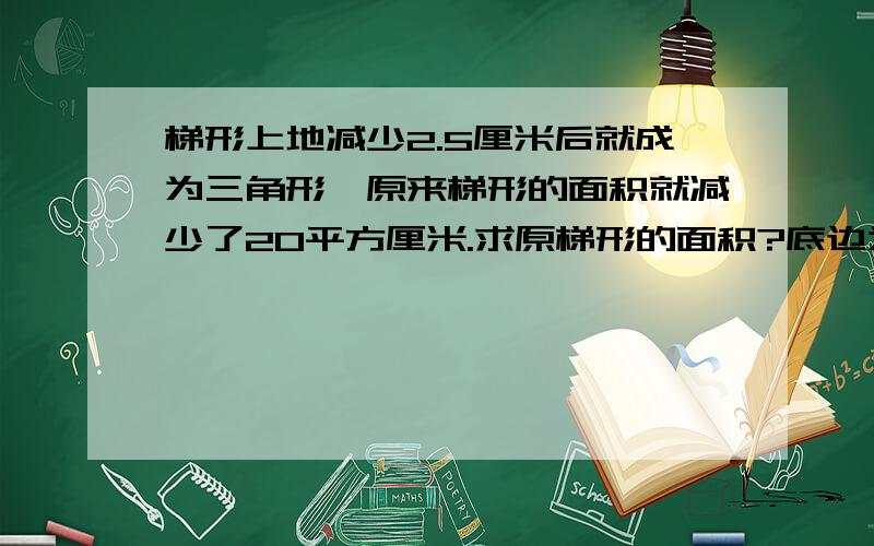 梯形上地减少2.5厘米后就成为三角形,原来梯形的面积就减少了20平方厘米.求原梯形的面积?底边为8.5厘米