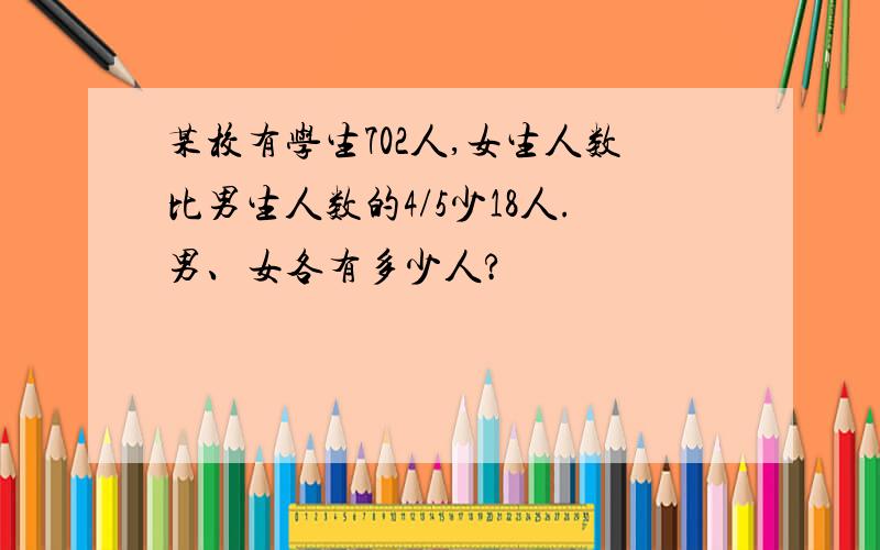 某校有学生702人,女生人数比男生人数的4/5少18人.男、女各有多少人?