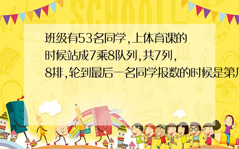 班级有53名同学,上体育课的时候站成7乘8队列,共7列,8排,轮到最后一名同学报数的时候是第几排、第几列?