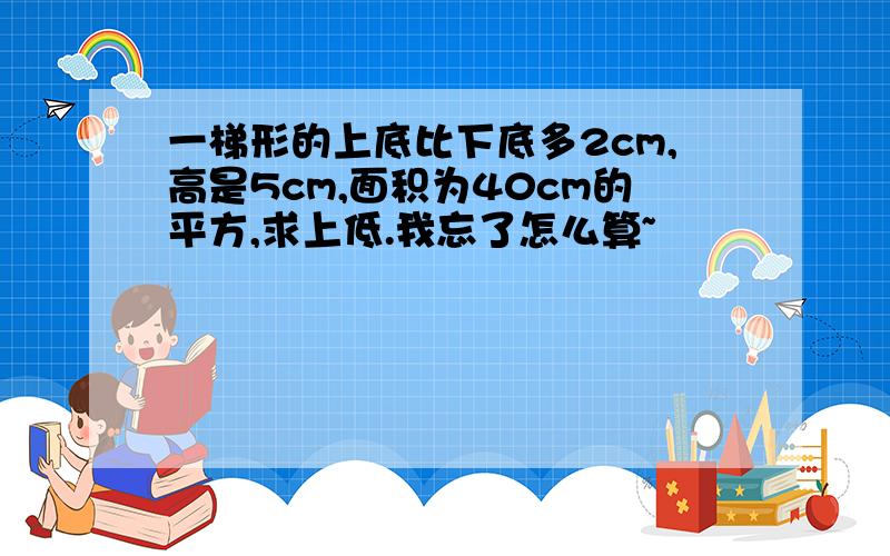 一梯形的上底比下底多2cm,高是5cm,面积为40cm的平方,求上低.我忘了怎么算~