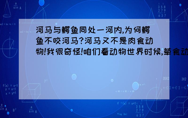 河马与鳄鱼同处一河内,为何鳄鱼不咬河马?河马又不是肉食动物!我很奇怪!咱们看动物世界时候,草食动物因季节的原因一般要进行大迁徙.草是动物涉水时候,鳄鱼拦河猛屠.而河马在一旁冷眼