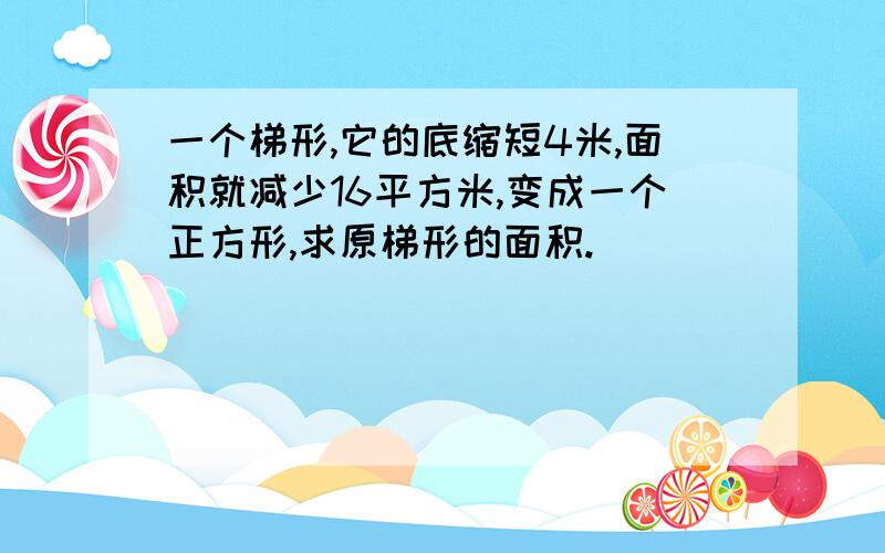 一个梯形,它的底缩短4米,面积就减少16平方米,变成一个正方形,求原梯形的面积.