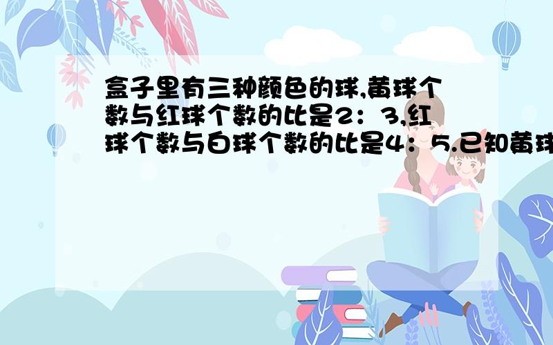 盒子里有三种颜色的球,黄球个数与红球个数的比是2：3,红球个数与白球个数的比是4：5.已知黄球比白球少35个,红球多少个?