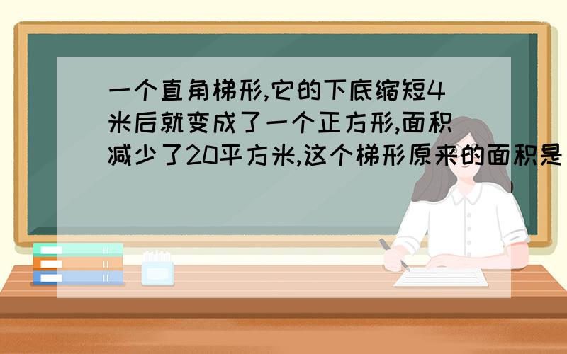 一个直角梯形,它的下底缩短4米后就变成了一个正方形,面积减少了20平方米,这个梯形原来的面积是多少?