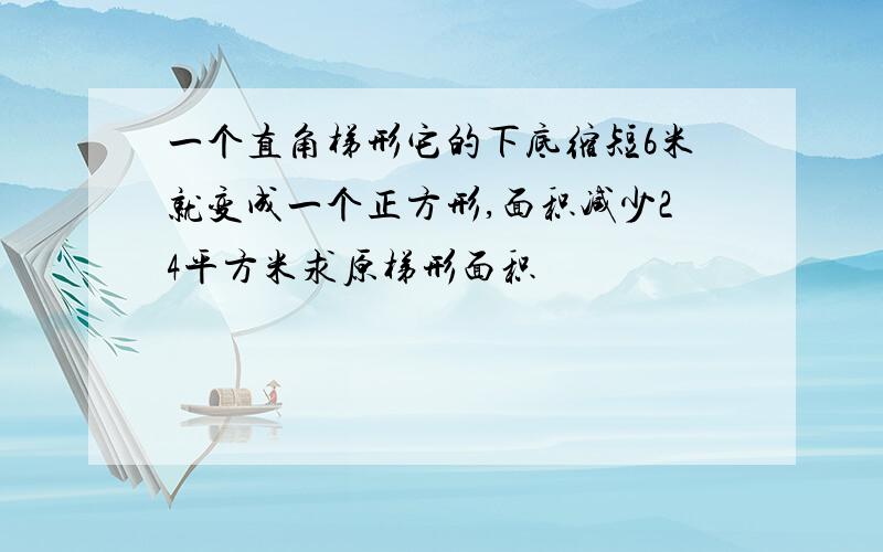 一个直角梯形它的下底缩短6米就变成一个正方形,面积减少24平方米求原梯形面积