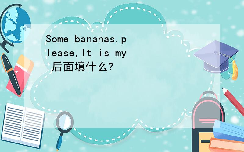 Some bananas,please,It is my 后面填什么?