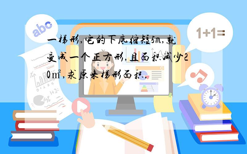 一梯形,它的下底缩短5m,就变成一个正方形,且面积减少20㎡,求原来梯形面积.