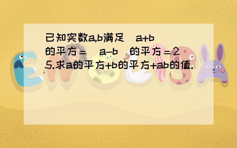 已知实数a,b满足（a+b）的平方＝（a-b）的平方＝25.求a的平方+b的平方+ab的值.