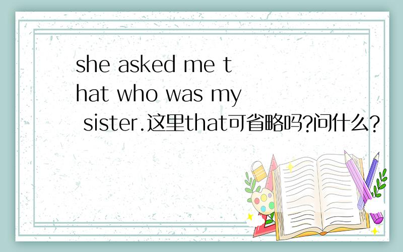 she asked me that who was my sister.这里that可省略吗?问什么?