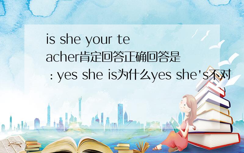 is she your teacher肯定回答正确回答是：yes she is为什么yes she's不对