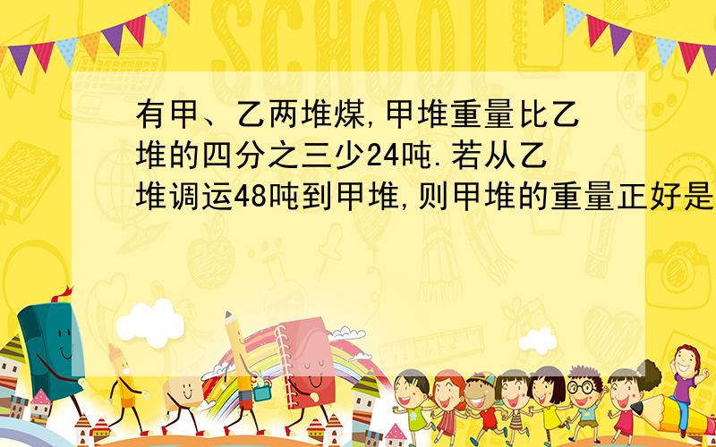 有甲、乙两堆煤,甲堆重量比乙堆的四分之三少24吨.若从乙堆调运48吨到甲堆,则甲堆的重量正好是乙堆的十分之九.甲、乙两堆煤相差多少吨?