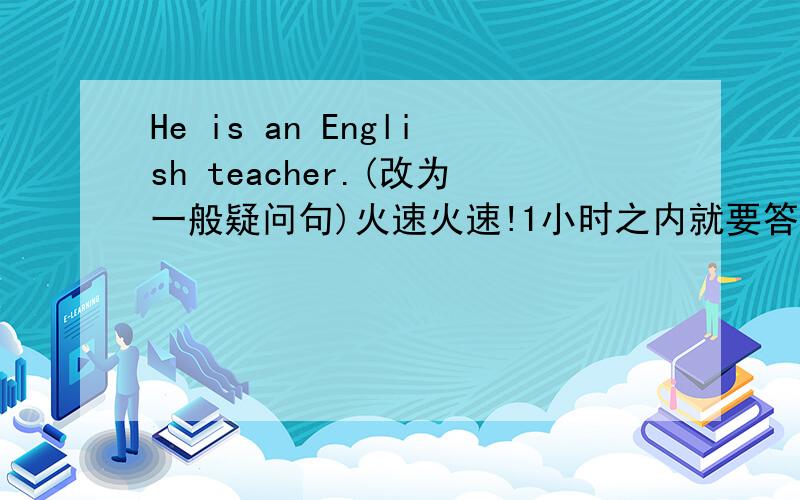 He is an English teacher.(改为一般疑问句)火速火速!1小时之内就要答案啊!