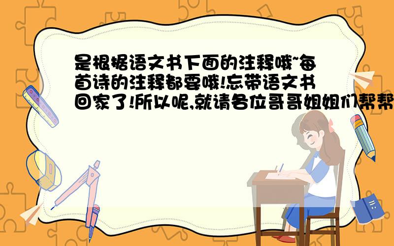 是根据语文书下面的注释哦~每首诗的注释都要哦!忘带语文书回家了!所以呢,就请各位哥哥姐姐们帮帮忙,救救小妹吧~古诗词是:泊船瓜洲,秋思和长相思.