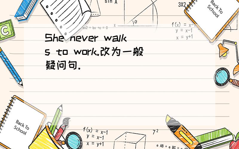 She never walks to work.改为一般疑问句.