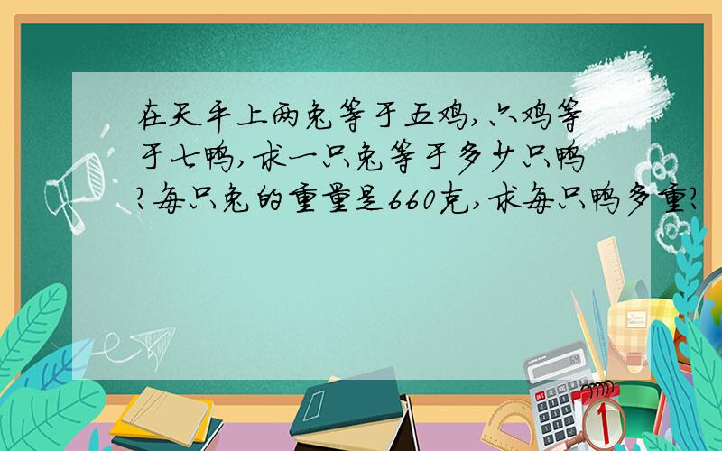 在天平上两兔等于五鸡,六鸡等于七鸭,求一只兔等于多少只鸭?每只兔的重量是660克,求每只鸭多重?