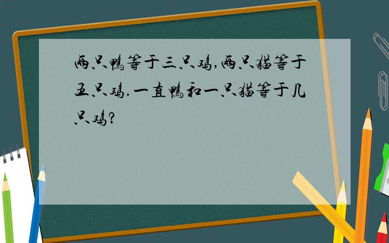 两只鸭等于三只鸡,两只猫等于五只鸡.一直鸭和一只猫等于几只鸡?