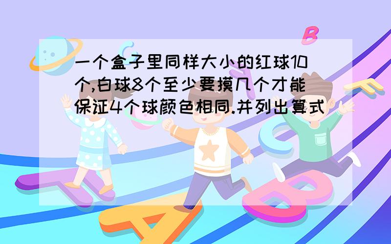 一个盒子里同样大小的红球10个,白球8个至少要摸几个才能保证4个球颜色相同.并列出算式