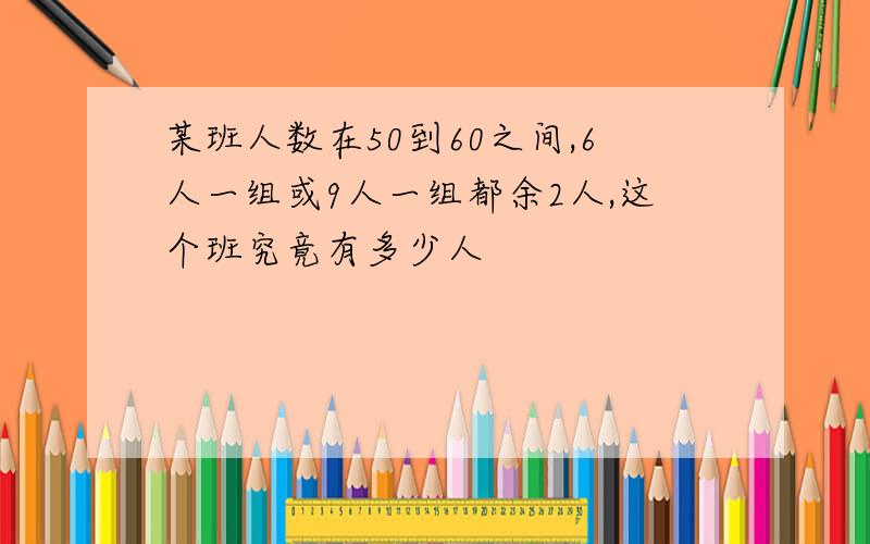 某班人数在50到60之间,6人一组或9人一组都余2人,这个班究竟有多少人