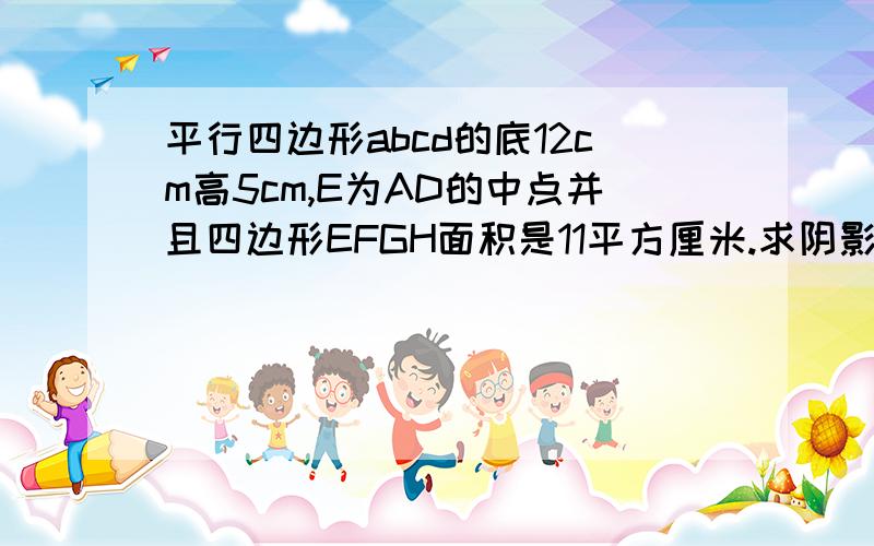 平行四边形abcd的底12cm高5cm,E为AD的中点并且四边形EFGH面积是11平方厘米.求阴影部分的面积.