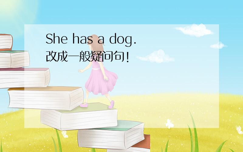 She has a dog.改成一般疑问句!