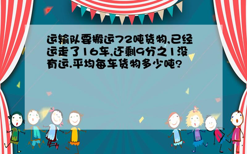 运输队要搬运72吨货物,已经运走了16车,还剩9分之1没有运.平均每车货物多少吨?