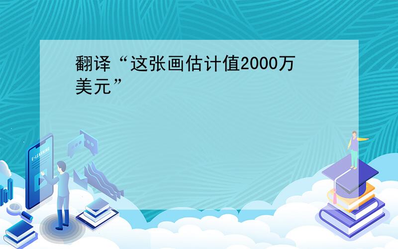 翻译“这张画估计值2000万美元”